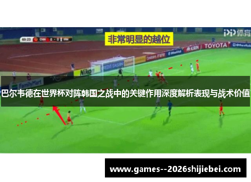 巴尔韦德在世界杯对阵韩国之战中的关键作用深度解析表现与战术价值