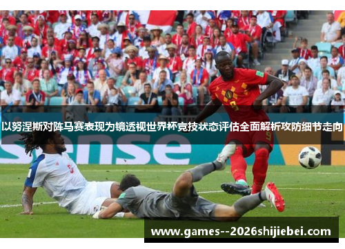 以努涅斯对阵马赛表现为镜透视世界杯竞技状态评估全面解析攻防细节走向