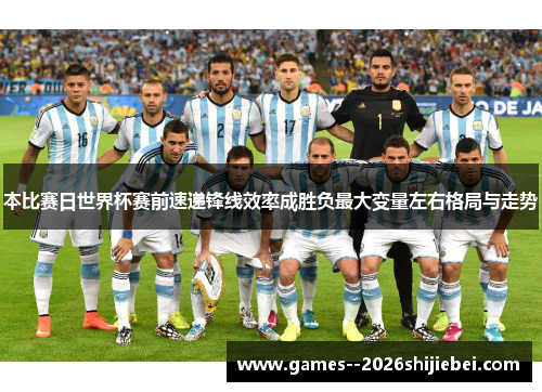 本比赛日世界杯赛前速递锋线效率成胜负最大变量左右格局与走势