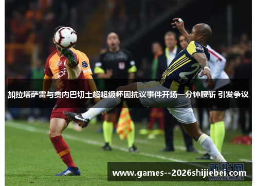 加拉塔萨雷与费内巴切土超超级杯因抗议事件开场一分钟腰斩 引发争议
