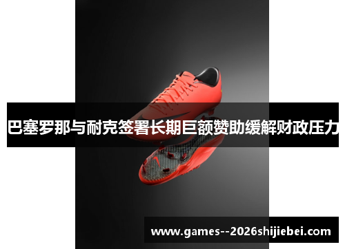 巴塞罗那与耐克签署长期巨额赞助缓解财政压力