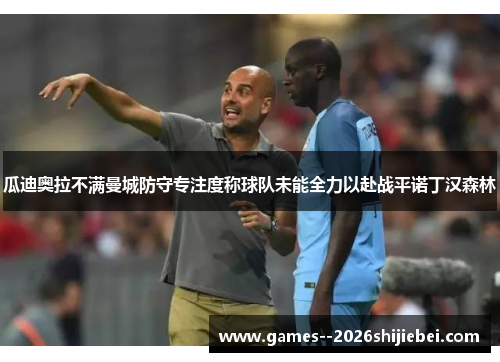 瓜迪奥拉不满曼城防守专注度称球队未能全力以赴战平诺丁汉森林