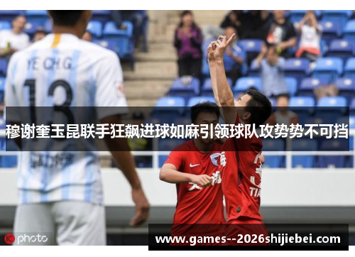 穆谢奎玉昆联手狂飙进球如麻引领球队攻势势不可挡