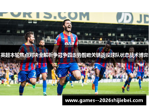 英超本轮焦点对决全解析争冠争四走势前瞻关键战役球队状态战术博弈