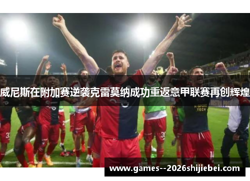 威尼斯在附加赛逆袭克雷莫纳成功重返意甲联赛再创辉煌