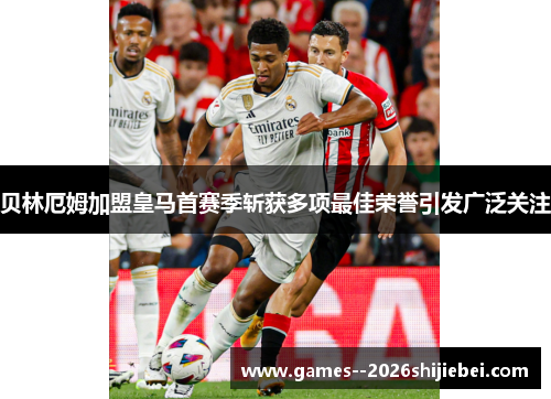 贝林厄姆加盟皇马首赛季斩获多项最佳荣誉引发广泛关注