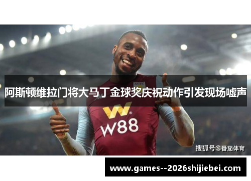 阿斯顿维拉门将大马丁金球奖庆祝动作引发现场嘘声