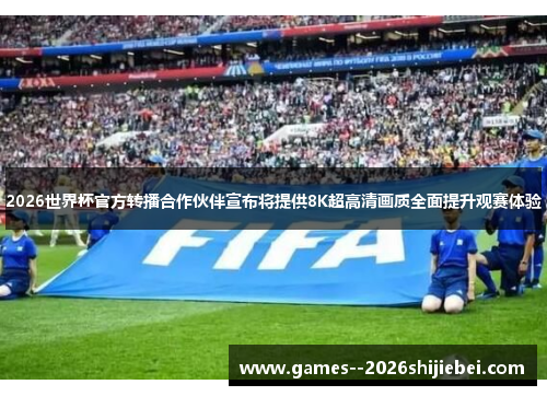 2026世界杯官方转播合作伙伴宣布将提供8K超高清画质全面提升观赛体验