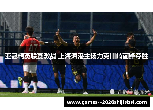 亚冠精英联赛激战 上海海港主场力克川崎前锋夺胜