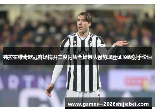 弗拉霍维奇欧冠客场梅开二度闪耀全场带队强势取胜证顶级射手价值