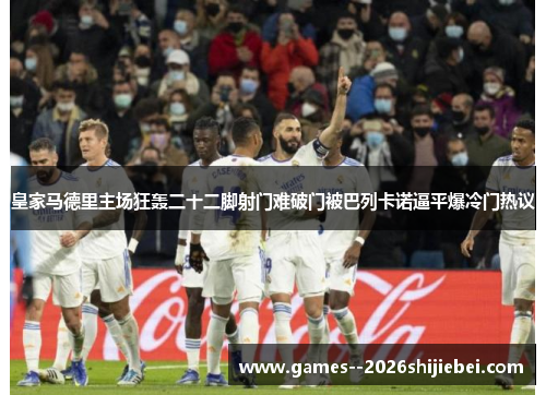 皇家马德里主场狂轰二十二脚射门难破门被巴列卡诺逼平爆冷门热议