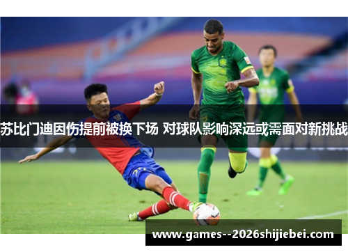苏比门迪因伤提前被换下场 对球队影响深远或需面对新挑战